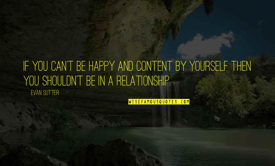 Happiness Relationships Quotes By Evan Sutter: If you can't be happy and content by Happiness Relationships Quotes By Evan Sutter: If you can't be happy and content by