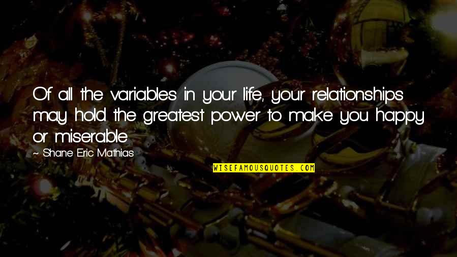 Happiness Relationships Quotes By Shane Eric Mathias: Of all the variables in your life, your Happiness Relationships Quotes By Shane Eric Mathias: Of all the variables in your life, your