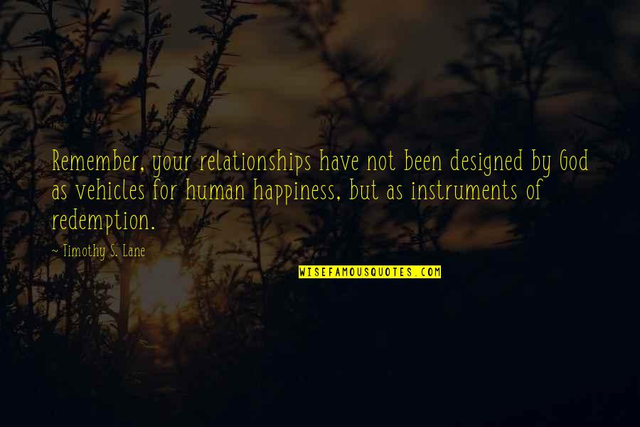 Happiness Relationships Quotes By Timothy S. Lane: Remember, your relationships have not been designed by Happiness Relationships Quotes By Timothy S. Lane: Remember, your relationships have not been designed by