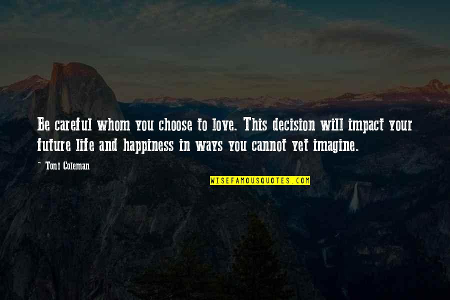 Happiness Relationships Quotes By Toni Coleman: Be careful whom you choose to love. This Happiness Relationships Quotes By Toni Coleman: Be careful whom you choose to love. This