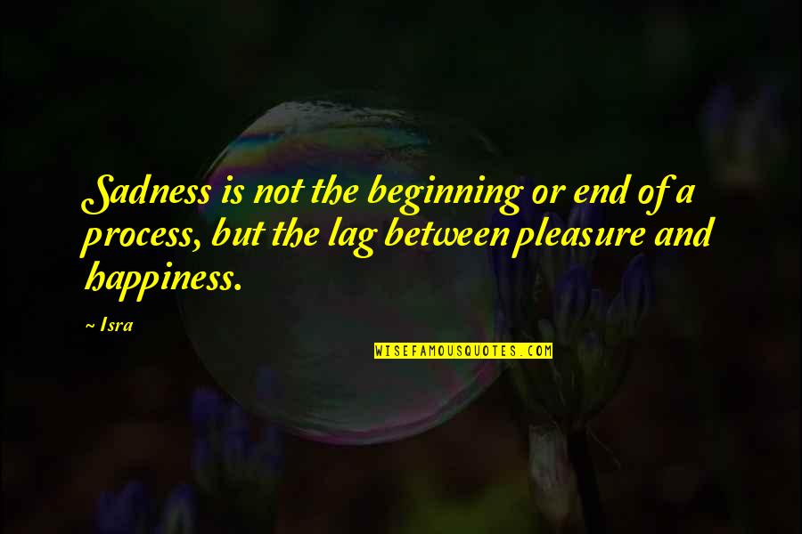 Happiness Sadness Quotes By Isra: Sadness is not the beginning or end of