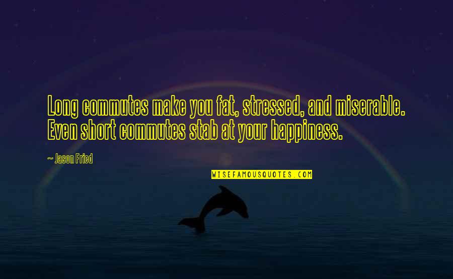 Happiness Short Quotes By Jason Fried: Long commutes make you fat, stressed, and miserable.