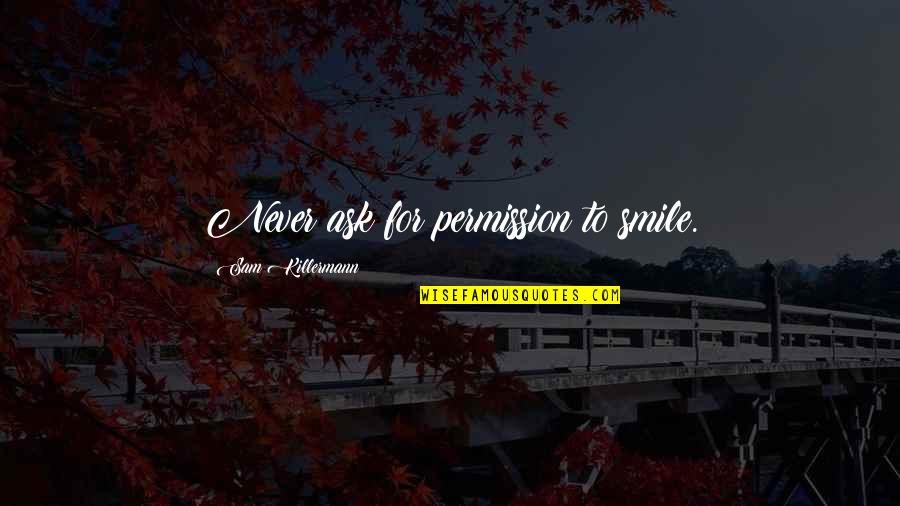 Happiness Smile Quotes By Sam Killermann: Never ask for permission to smile. Happiness Smile Quotes By Sam Killermann: Never ask for permission to smile.