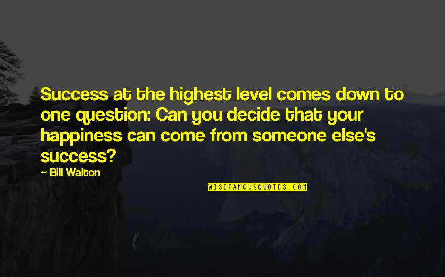 Happiness Someone Else Quotes By Bill Walton: Success at the highest level comes down to Happiness Someone Else Quotes By Bill Walton: Success at the highest level comes down to