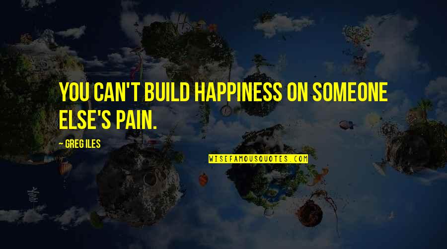 Happiness Someone Else Quotes By Greg Iles: You can't build happiness on someone else's pain.