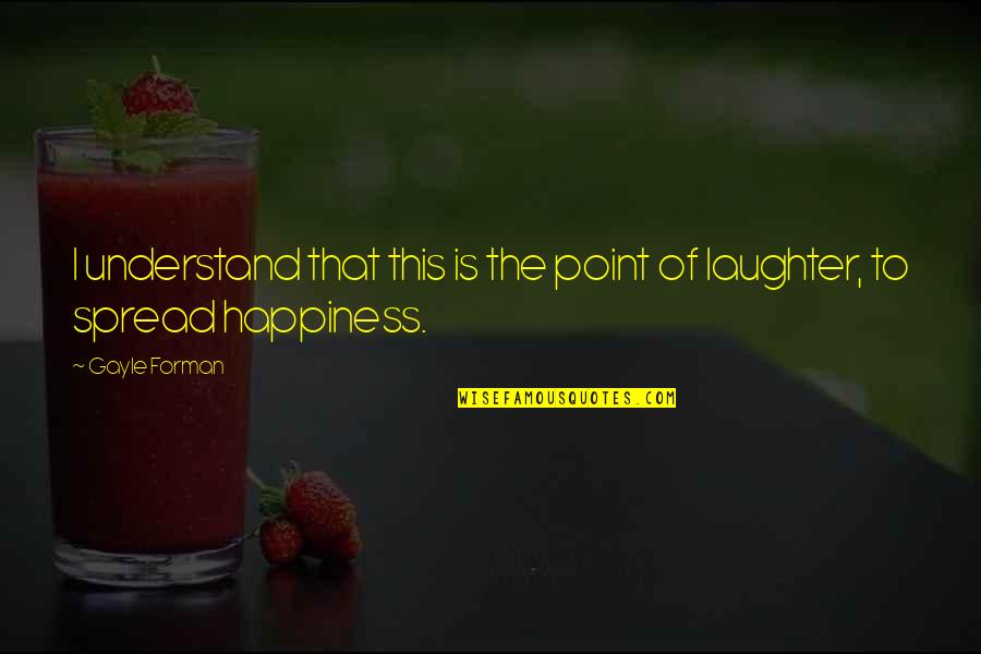 Happiness Spread Quotes By Gayle Forman: I understand that this is the point of