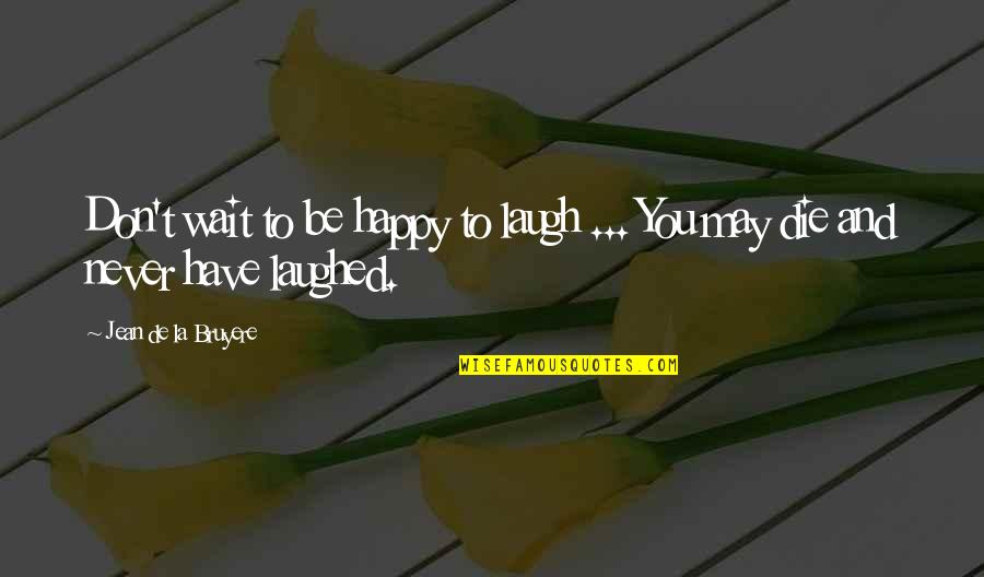 Happiness T Quotes By Jean De La Bruyere: Don't wait to be happy to laugh ...