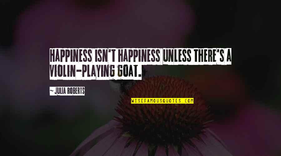 Happiness T Quotes By Julia Roberts: Happiness isn't happiness unless there's a violin-playing goat.