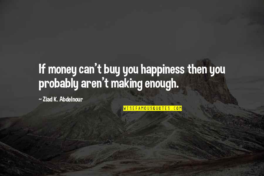 Happiness T Quotes By Ziad K. Abdelnour: If money can't buy you happiness then you