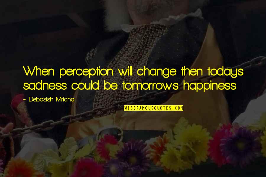 Happiness Then Sadness Quotes By Debasish Mridha: When perception will change then today's sadness could