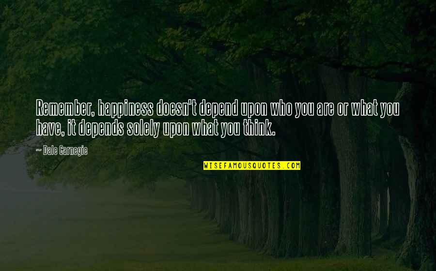 Happiness Think Quotes By Dale Carnegie: Remember, happiness doesn't depend upon who you are Happiness Think Quotes By Dale Carnegie: Remember, happiness doesn't depend upon who you are