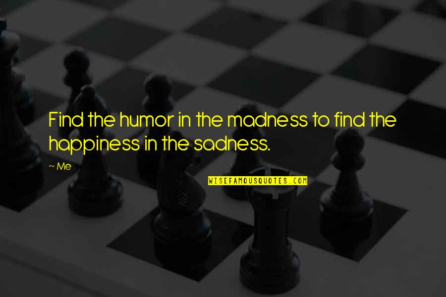 Happiness To Sadness Quotes By Me: Find the humor in the madness to find