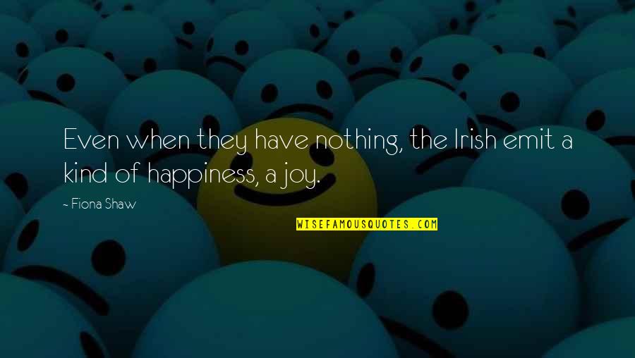 Happiness Vs Joy Quotes By Fiona Shaw: Even when they have nothing, the Irish emit