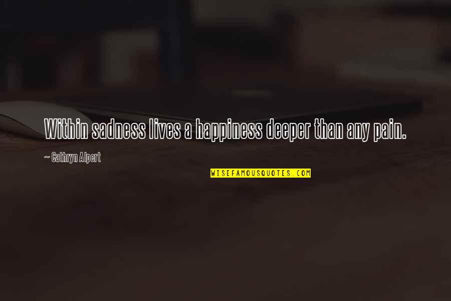 Happiness Vs Sadness Quotes By Cathryn Alpert: Within sadness lives a happiness deeper than any Happiness Vs Sadness Quotes By Cathryn Alpert: Within sadness lives a happiness deeper than any