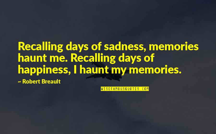 Happiness Vs Sadness Quotes By Robert Breault: Recalling days of sadness, memories haunt me. Recalling Happiness Vs Sadness Quotes By Robert Breault: Recalling days of sadness, memories haunt me. Recalling