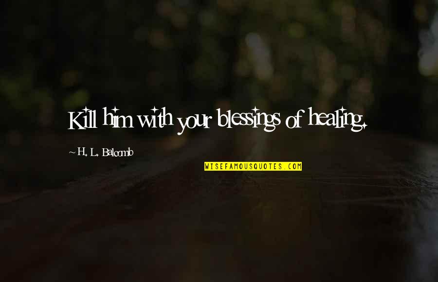 Happiness With Him Quotes By H. L. Balcomb: Kill him with your blessings of healing.