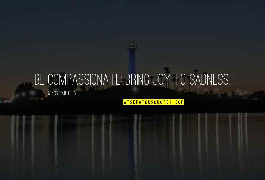 Happiness With My Husband Quotes By Debasish Mridha: Be compassionate; bring joy to sadness. Happiness With My Husband Quotes By Debasish Mridha: Be compassionate; bring joy to sadness.