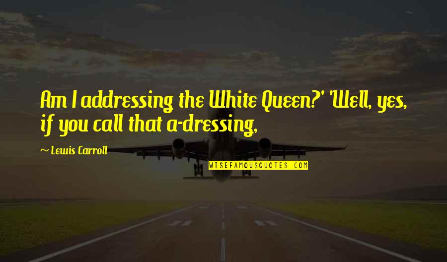 Happiness With My Husband Quotes By Lewis Carroll: Am I addressing the White Queen?' 'Well, yes,