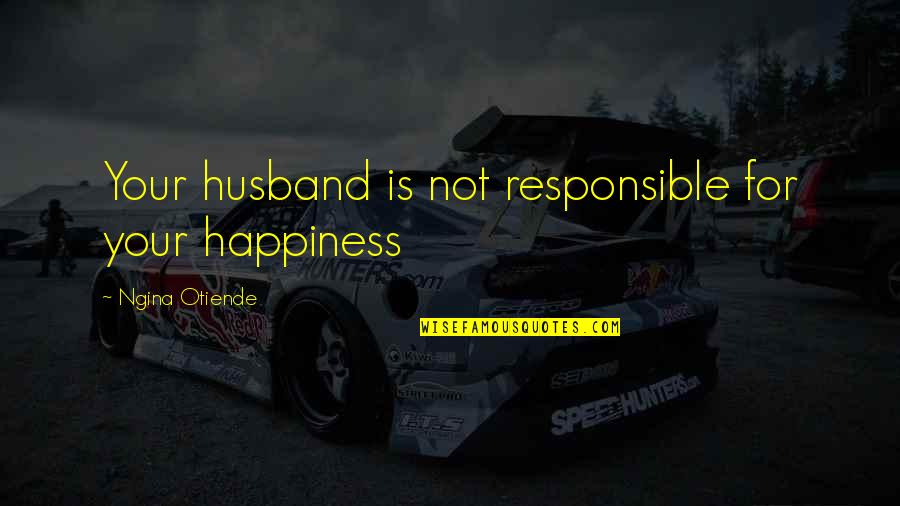 Happiness With My Husband Quotes By Ngina Otiende: Your husband is not responsible for your happiness Happiness With My Husband Quotes By Ngina Otiende: Your husband is not responsible for your happiness