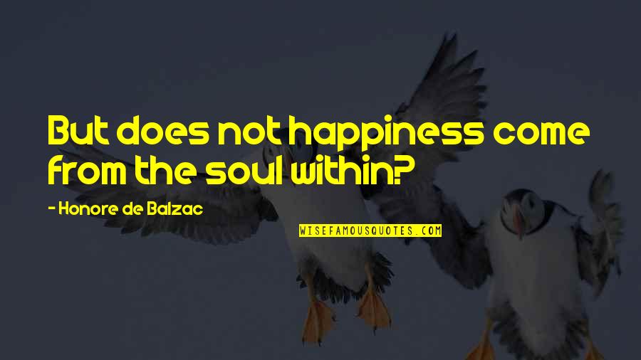 Happiness Within Quotes By Honore De Balzac: But does not happiness come from the soul Happiness Within Quotes By Honore De Balzac: But does not happiness come from the soul
