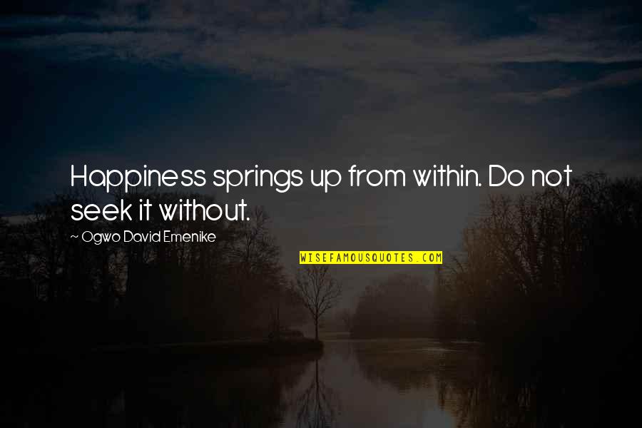 Happiness Within Quotes By Ogwo David Emenike: Happiness springs up from within. Do not seek Happiness Within Quotes By Ogwo David Emenike: Happiness springs up from within. Do not seek