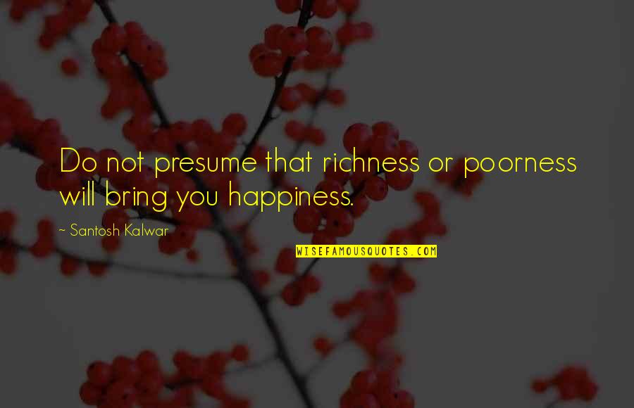 Happiness You Bring Quotes By Santosh Kalwar: Do not presume that richness or poorness will