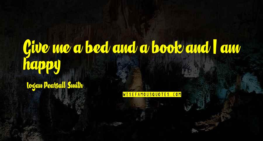 Happiness You Give Me Quotes By Logan Pearsall Smith: Give me a bed and a book and