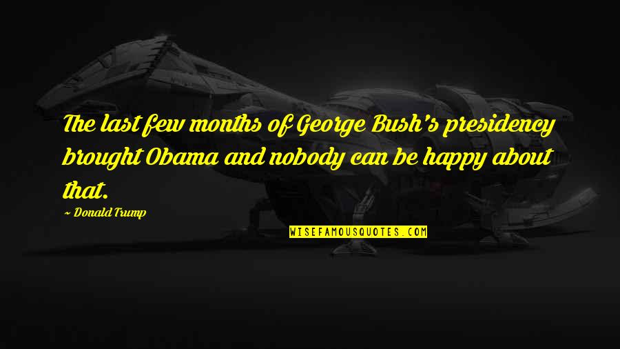 Happy 3 Months Quotes By Donald Trump: The last few months of George Bush's presidency