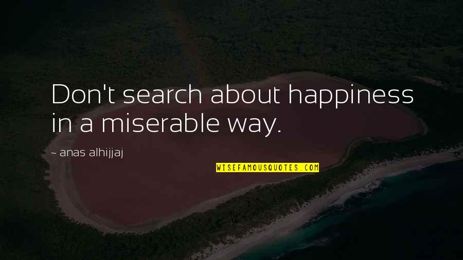 Happy About My Life Quotes By Anas Alhijjaj: Don't search about happiness in a miserable way. Happy About My Life Quotes By Anas Alhijjaj: Don't search about happiness in a miserable way.