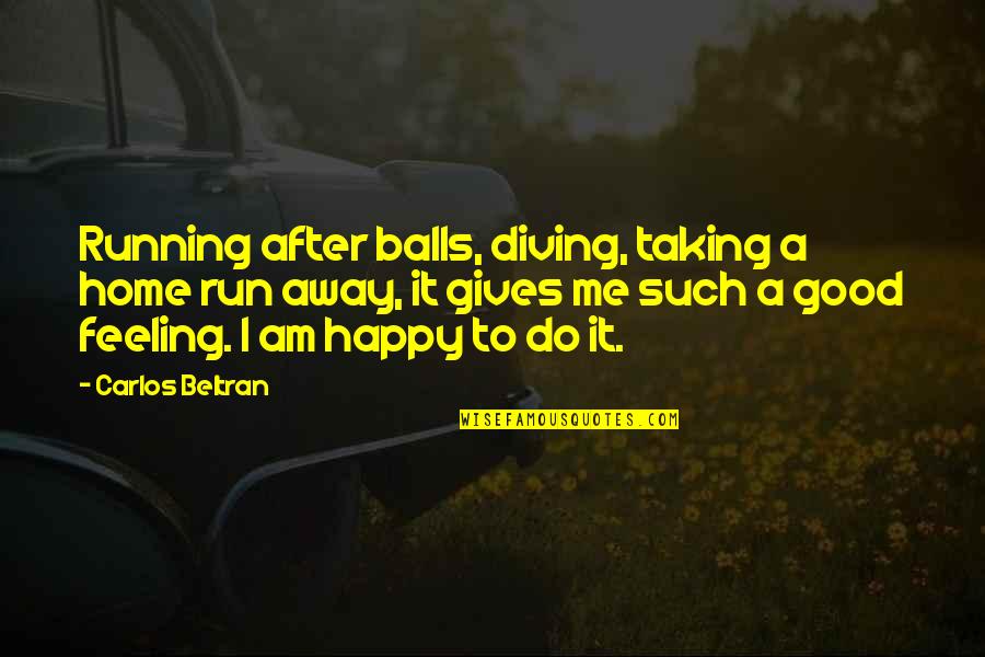 Happy After You Quotes By Carlos Beltran: Running after balls, diving, taking a home run Happy After You Quotes By Carlos Beltran: Running after balls, diving, taking a home run