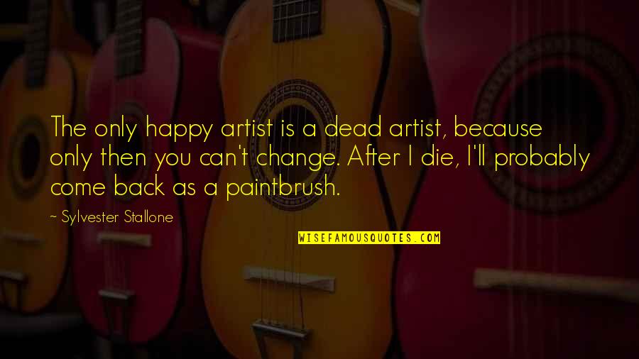 Happy After You Quotes By Sylvester Stallone: The only happy artist is a dead artist, Happy After You Quotes By Sylvester Stallone: The only happy artist is a dead artist,