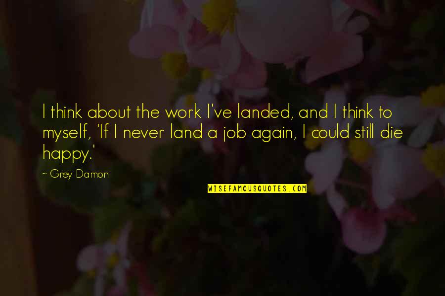 Happy Again Quotes By Grey Damon: I think about the work I've landed, and