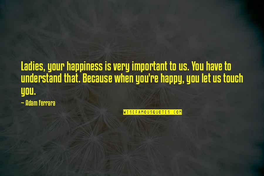 Happy And Funny Quotes By Adam Ferrara: Ladies, your happiness is very important to us.