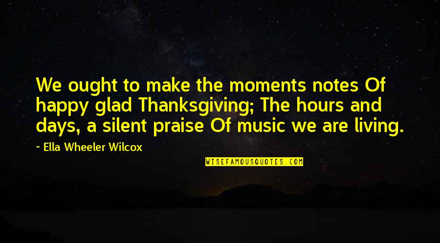 Happy And Glad Quotes By Ella Wheeler Wilcox: We ought to make the moments notes Of