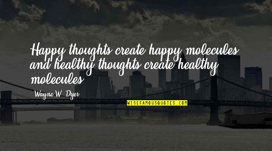 Happy And Healthy Quotes By Wayne W. Dyer: Happy thoughts create happy molecules, and healthy thoughts
