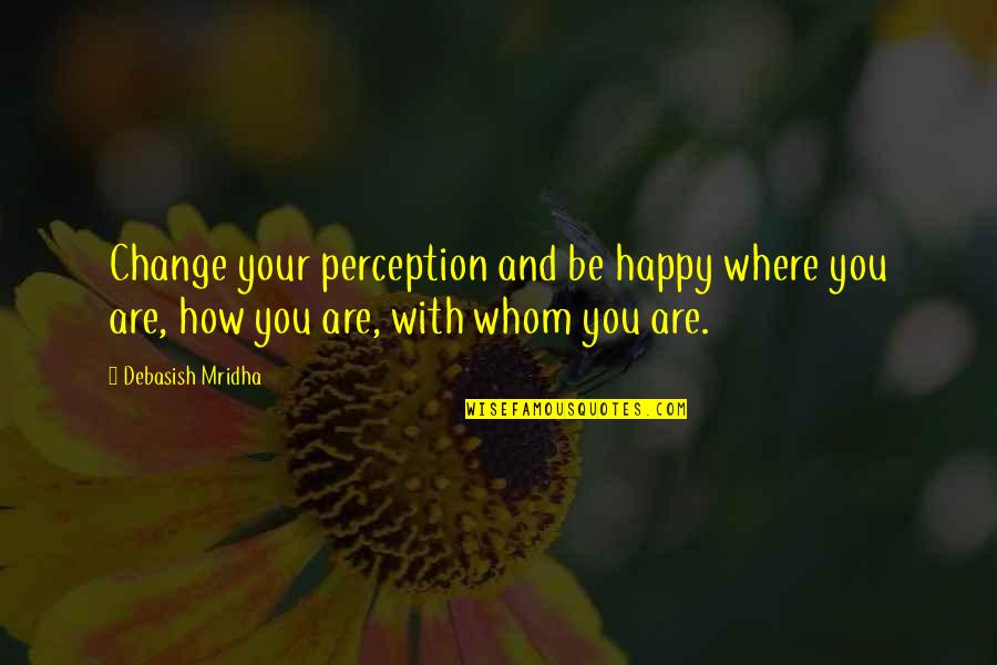 Happy And Life Quotes By Debasish Mridha: Change your perception and be happy where you Happy And Life Quotes By Debasish Mridha: Change your perception and be happy where you