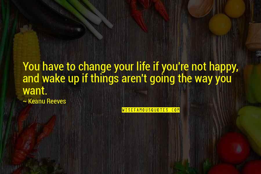 Happy And Life Quotes By Keanu Reeves: You have to change your life if you're Happy And Life Quotes By Keanu Reeves: You have to change your life if you're