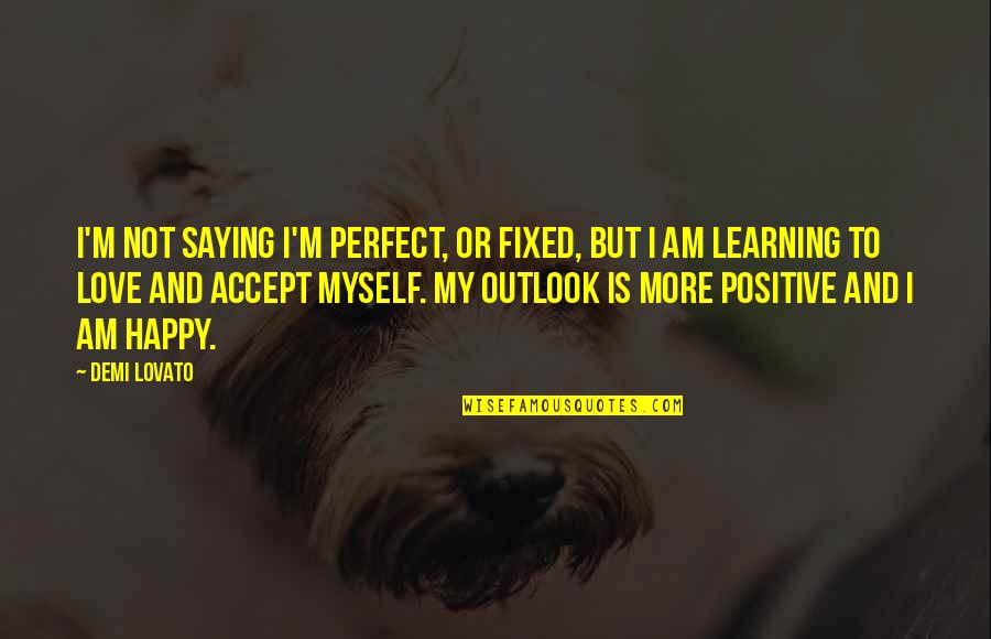 Happy And Positive Quotes By Demi Lovato: I'm not saying I'm perfect, or fixed, but