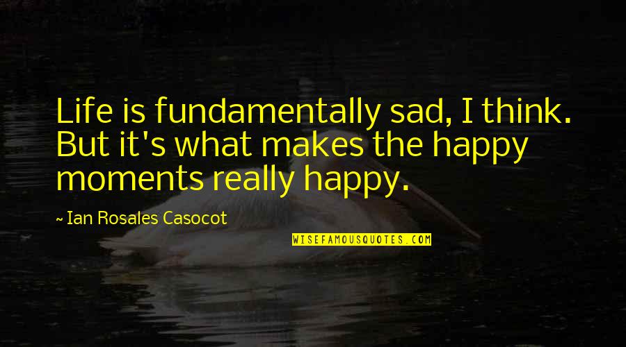 Happy And Sad Moments Quotes By Ian Rosales Casocot: Life is fundamentally sad, I think. But it's