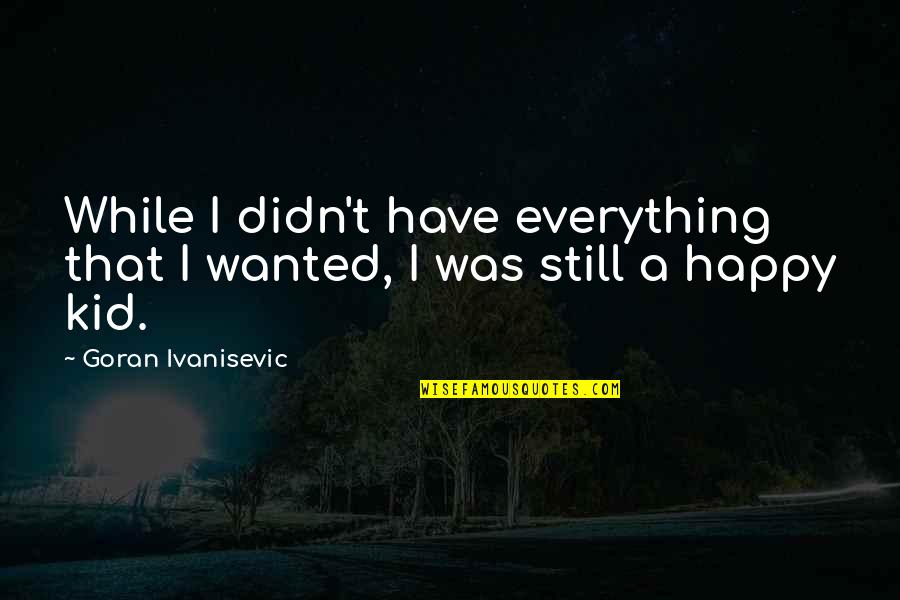 Happy As A Kid Quotes By Goran Ivanisevic: While I didn't have everything that I wanted,