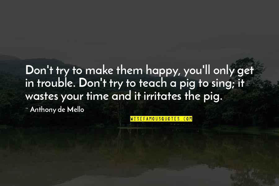 Happy As A Pig Quotes By Anthony De Mello: Don't try to make them happy, you'll only