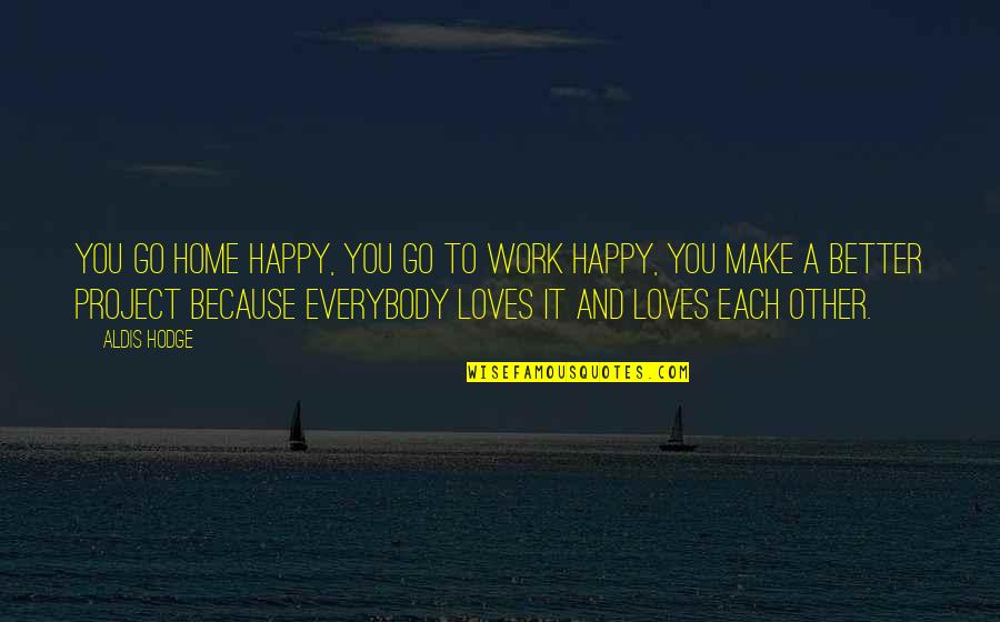 Happy Because Of Love Quotes By Aldis Hodge: You go home happy, you go to work Happy Because Of Love Quotes By Aldis Hodge: You go home happy, you go to work