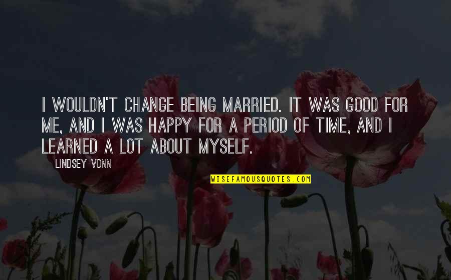 Happy Being Me Quotes By Lindsey Vonn: I wouldn't change being married. It was good