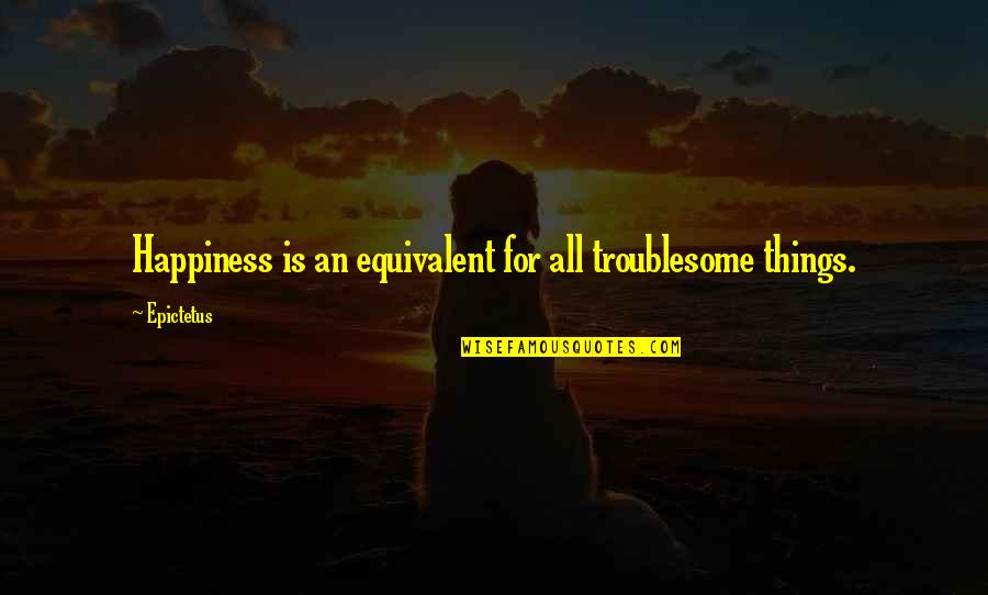 Happy Birthday Gifts Quotes By Epictetus: Happiness is an equivalent for all troublesome things.