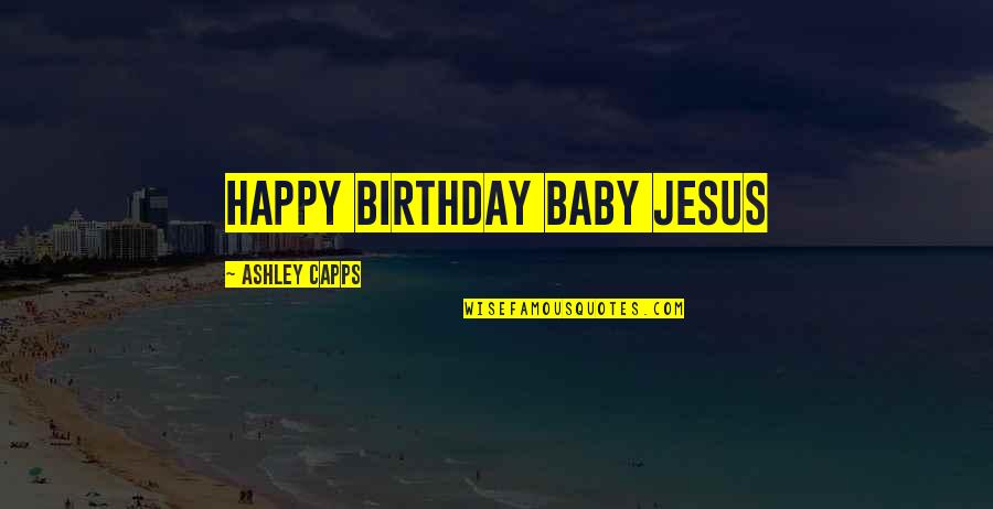 Happy Birthday My Baby Quotes By Ashley Capps: HAPPY BIRTHDAY BABY JESUS