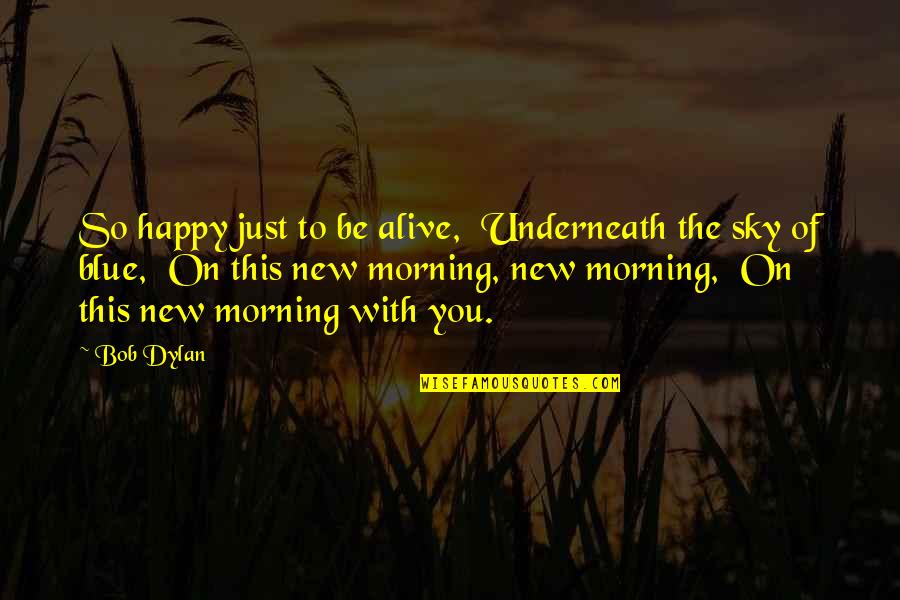 Happy Blue Quotes By Bob Dylan: So happy just to be alive, Underneath the Happy Blue Quotes By Bob Dylan: So happy just to be alive, Underneath the