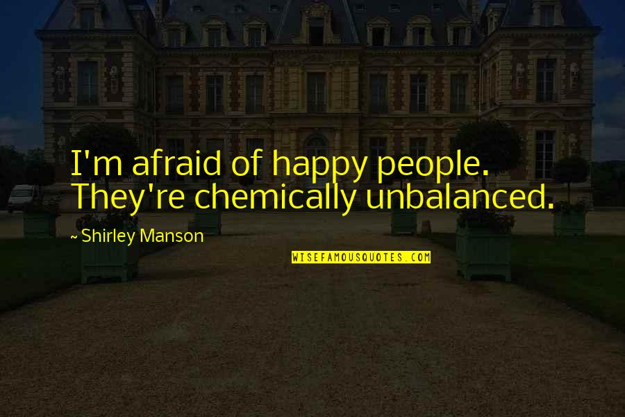 Happy But Afraid Quotes By Shirley Manson: I'm afraid of happy people. They're chemically unbalanced.
