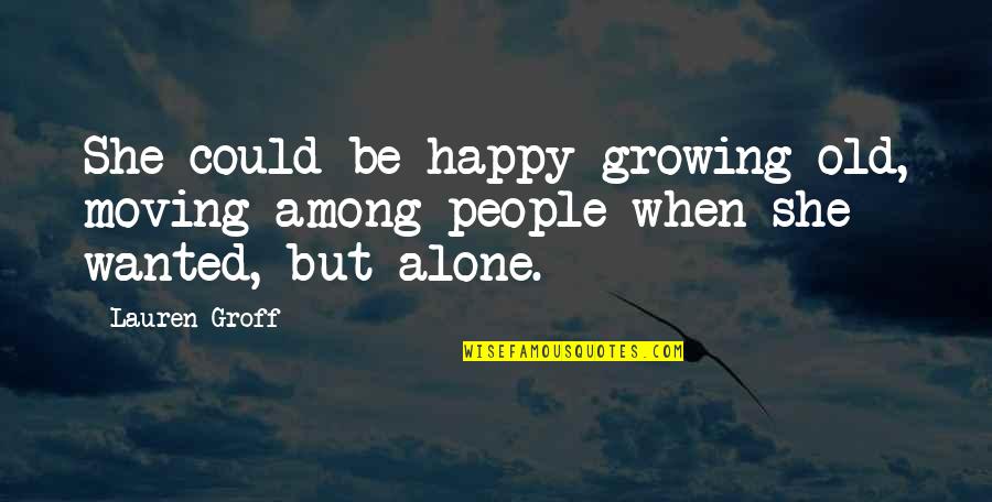 Happy But Alone Quotes By Lauren Groff: She could be happy growing old, moving among