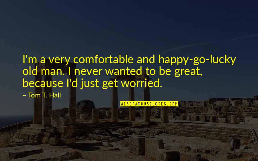 Happy But Worried Quotes By Tom T. Hall: I'm a very comfortable and happy-go-lucky old man. Happy But Worried Quotes By Tom T. Hall: I'm a very comfortable and happy-go-lucky old man.