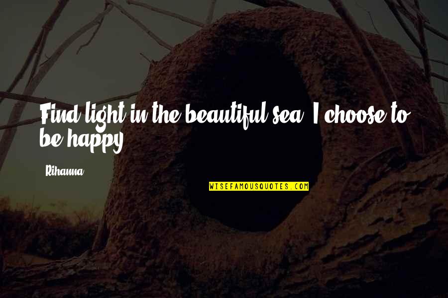 Happy By The Sea Quotes By Rihanna: Find light in the beautiful sea. I choose